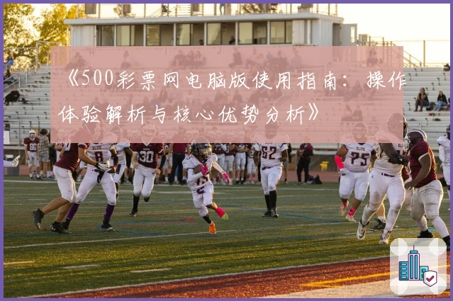 《500彩票网电脑版使用指南：操作体验解析与核心优势分析》