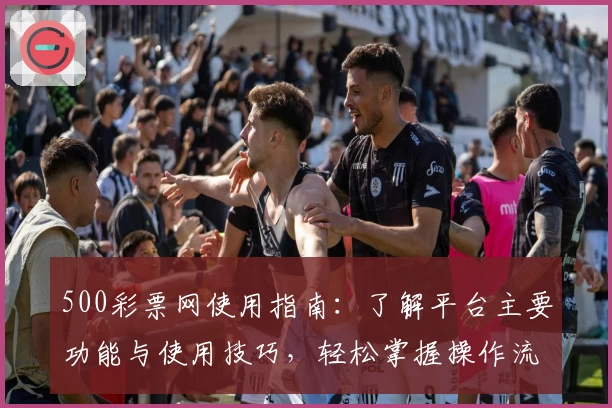 500彩票网使用指南：了解平台主要功能与使用技巧，轻松掌握操作流程