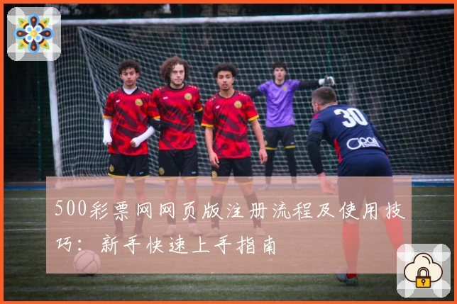 500彩票网网页版注册流程及使用技巧：新手快速上手指南