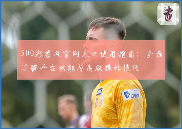 500彩票网官网入口使用指南：全面了解平台功能与高效操作技巧