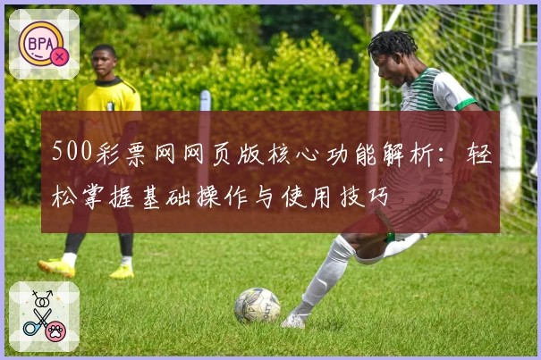 500彩票网网页版核心功能解析：轻松掌握基础操作与使用技巧