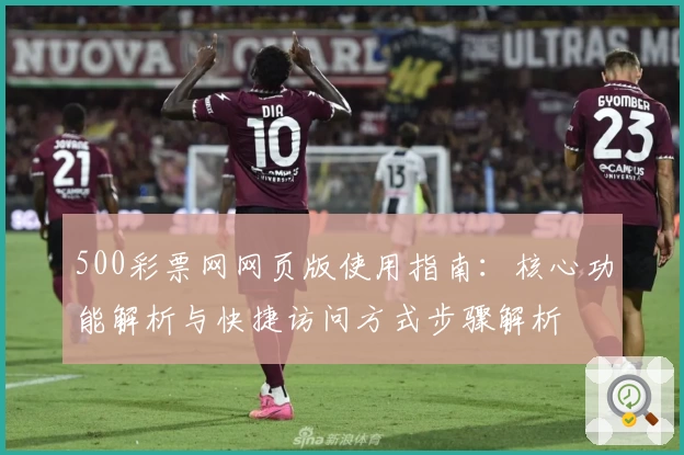 500彩票网网页版使用指南：核心功能解析与快捷访问方式步骤解析