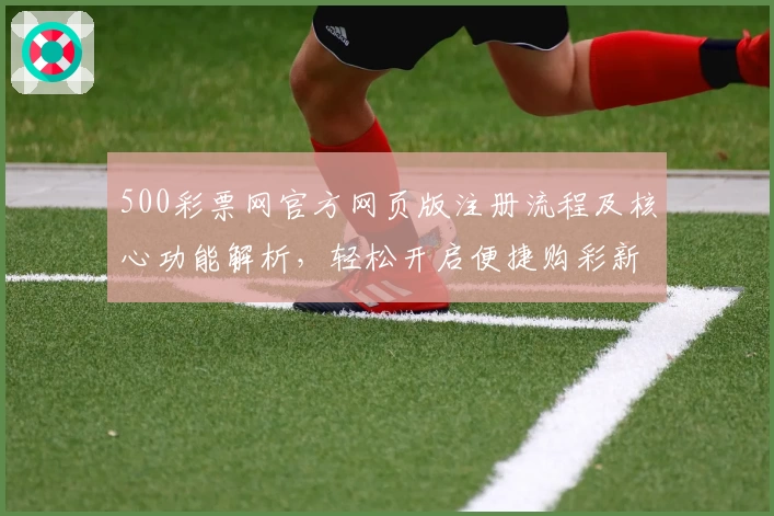 500彩票网官方网页版注册流程及核心功能解析，轻松开启便捷购彩新体验