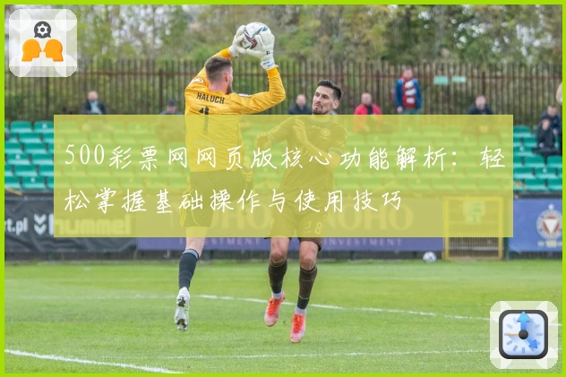 500彩票网网页版核心功能解析：轻松掌握基础操作与使用技巧