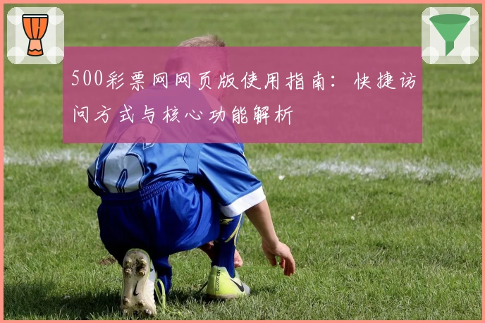 500彩票网网页版使用指南：快捷访问方式与核心功能解析