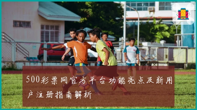 500彩票网官方平台功能亮点及新用户注册指南解析