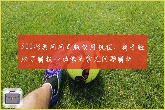 500彩票网网页版使用教程：新手轻松了解核心功能及常见问题解析