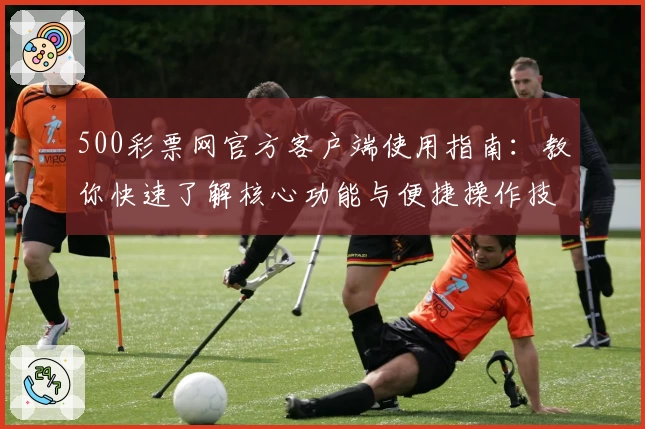 500彩票网官方客户端使用指南：教你快速了解核心功能与便捷操作技巧