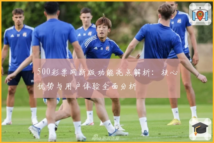 500彩票网新版功能亮点解析：核心优势与用户体验全面分析