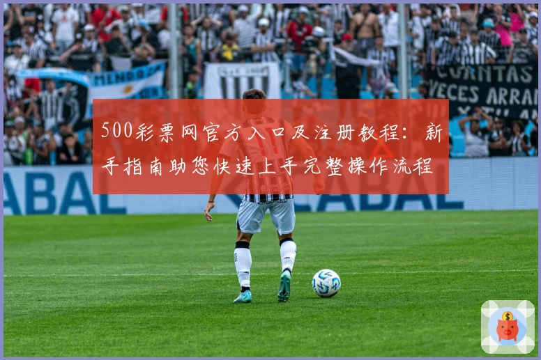 500彩票网官方入口及注册教程：新手指南助您快速上手完整操作流程
