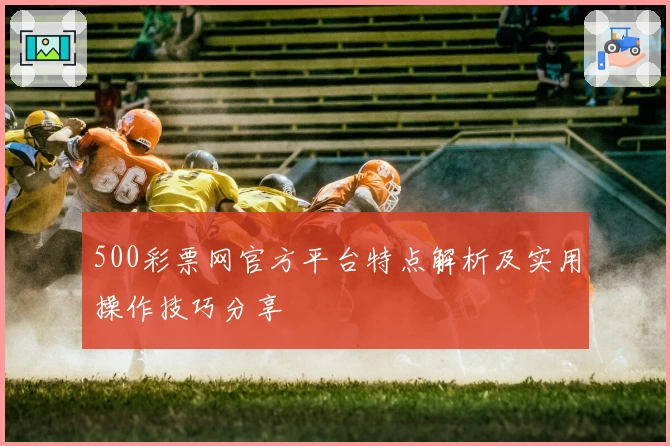 500彩票网官方平台特点解析及实用操作技巧分享
