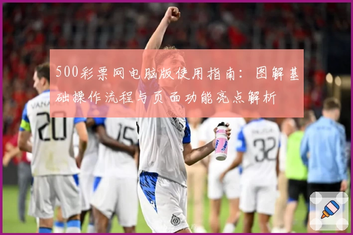500彩票网电脑版使用指南：图解基础操作流程与页面功能亮点解析