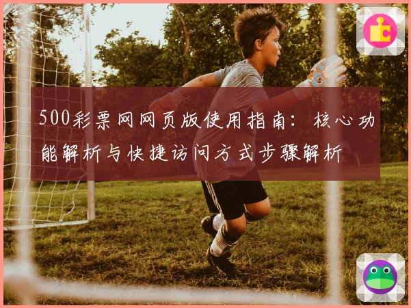 500彩票网网页版使用指南：核心功能解析与快捷访问方式步骤解析