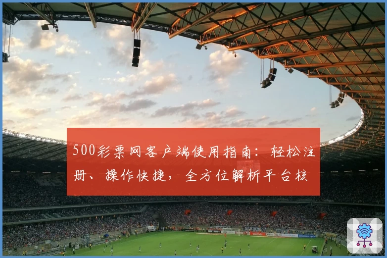 500彩票网客户端使用指南：轻松注册、操作快捷，全方位解析平台核心功能与用户体验