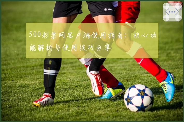 500彩票网客户端使用指南：核心功能解析与使用技巧分享
