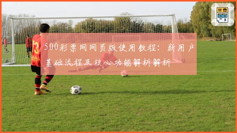 500彩票网网页版使用教程：新用户基础流程及核心功能解析解析