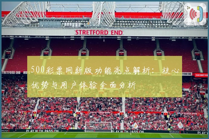 500彩票网新版功能亮点解析：核心优势与用户体验全面分析