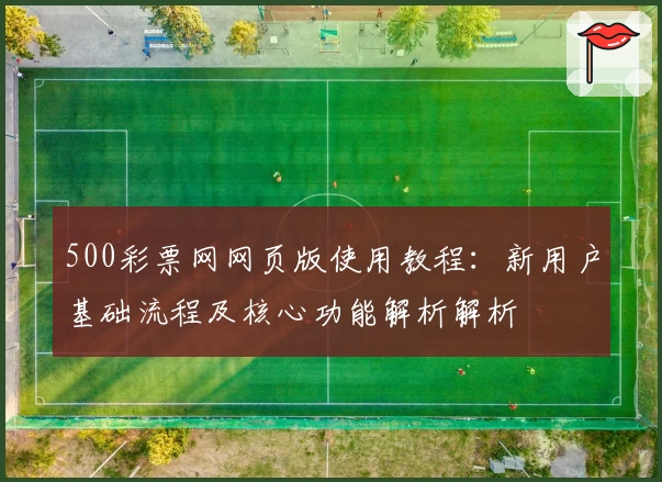 500彩票网网页版使用教程：新用户基础流程及核心功能解析解析