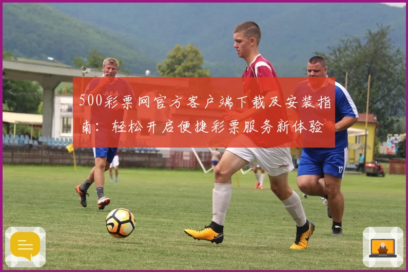 500彩票网官方客户端下载及安装指南：轻松开启便捷彩票服务新体验