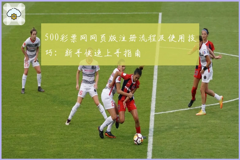 500彩票网网页版注册流程及使用技巧：新手快速上手指南