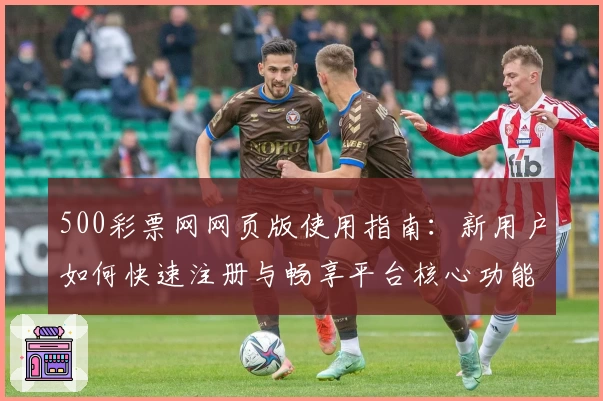 500彩票网网页版使用指南：新用户如何快速注册与畅享平台核心功能