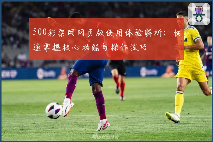 500彩票网网页版使用体验解析：快速掌握核心功能与操作技巧
