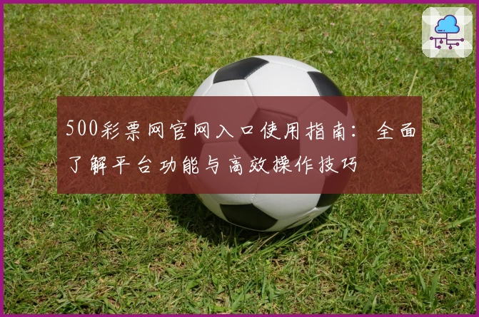 500彩票网官网入口使用指南:全面了解平台功能与高效操作技巧