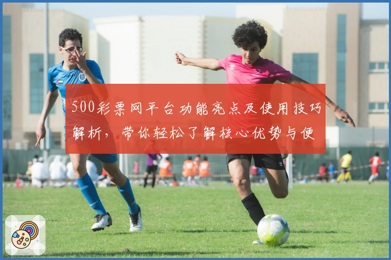500彩票网平台功能亮点及使用技巧解析，带你轻松了解核心优势与便捷操作体验