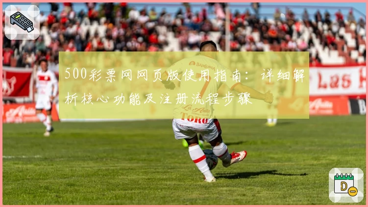 500彩票网网页版使用指南：详细解析核心功能及注册流程步骤