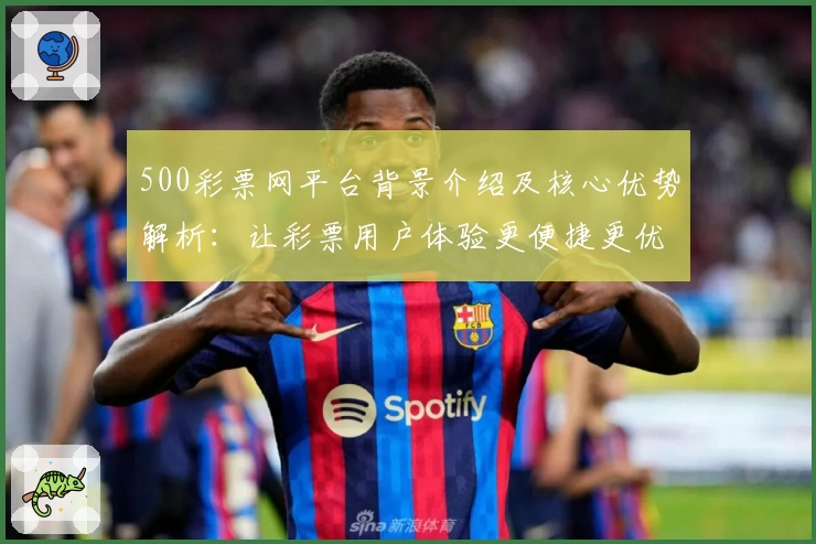 500彩票网平台背景介绍及核心优势解析：让彩票用户体验更便捷更优质
