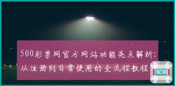 500彩票网官方网站功能亮点解析：从注册到日常使用的全流程教程