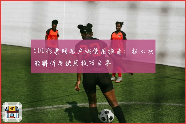 500彩票网客户端使用指南：核心功能解析与使用技巧分享