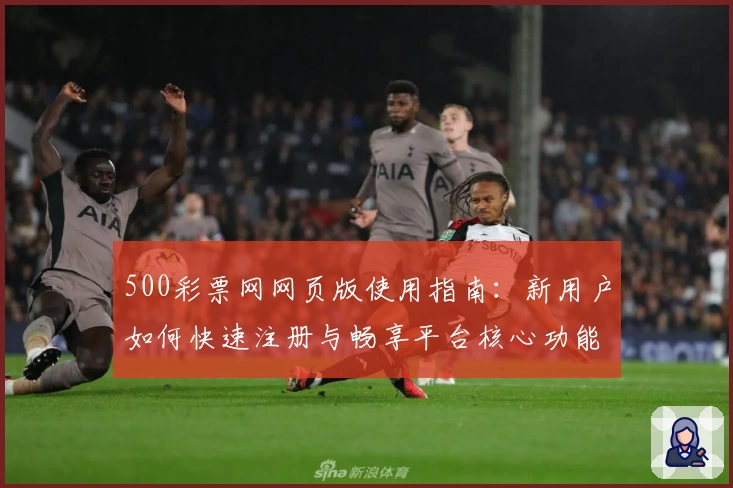500彩票网网页版使用指南：新用户如何快速注册与畅享平台核心功能