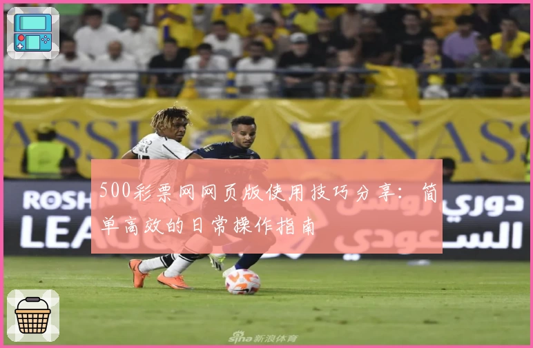 500彩票网网页版使用技巧分享：简单高效的日常操作指南