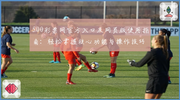 500彩票网官方入口及网页版使用指南：轻松掌握核心功能与操作技巧解析