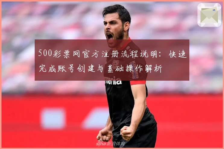 500彩票网官方注册流程说明：快速完成账号创建与基础操作解析