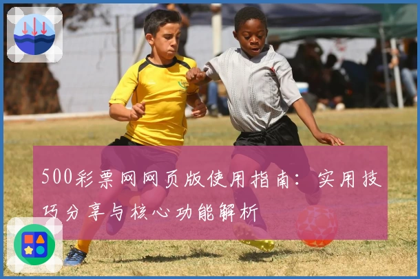 500彩票网网页版使用指南：实用技巧分享与核心功能解析
