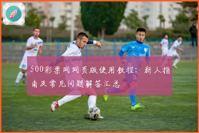 500彩票网网页版使用教程：新人指南及常见问题解答汇总