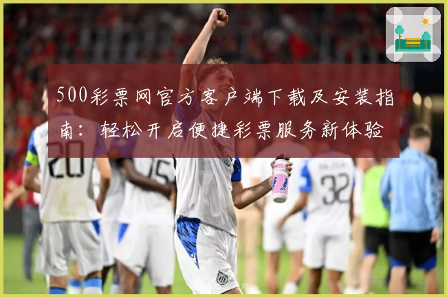 500彩票网官方客户端下载及安装指南：轻松开启便捷彩票服务新体验