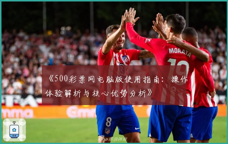 《500彩票网电脑版使用指南：操作体验解析与核心优势分析》