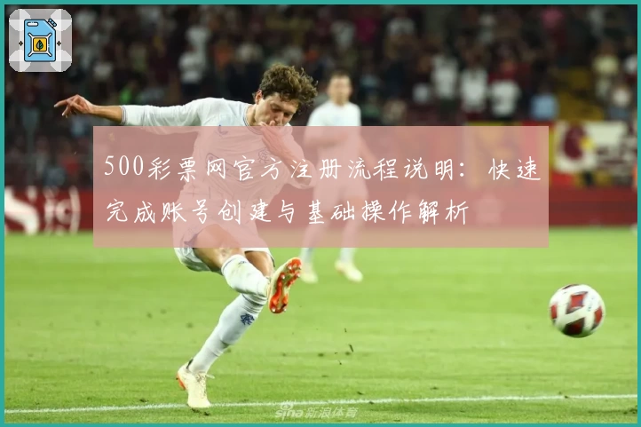 500彩票网官方注册流程说明:快速完成账号创建与基础操作解析