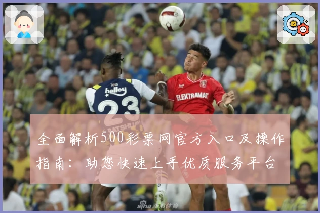 全面解析500彩票网官方入口及操作指南：助您快速上手优质服务平台
