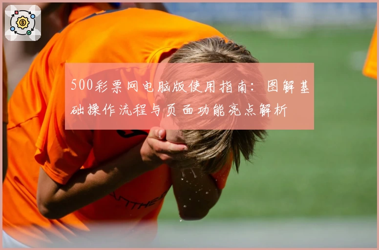 500彩票网电脑版使用指南：图解基础操作流程与页面功能亮点解析