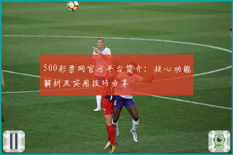 500彩票网官方平台简介：核心功能解析及实用技巧分享